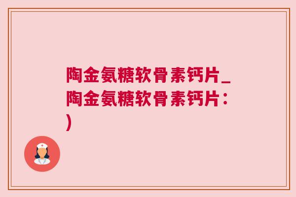 陶金氨糖软骨素钙片_陶金氨糖软骨素钙片：)