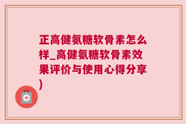 正高健氨糖软骨素怎么样_高健氨糖软骨素效果评价与使用心得分享)