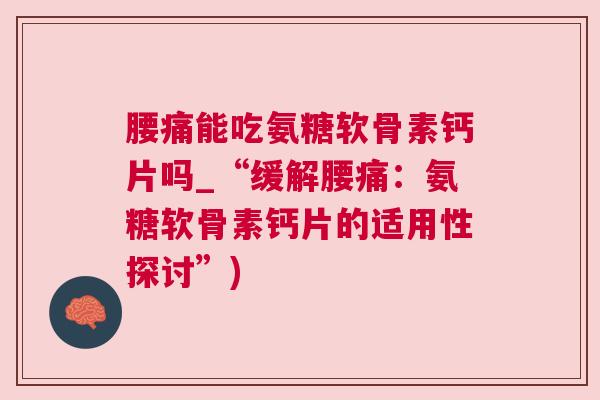 腰痛能吃氨糖软骨素钙片吗_“缓解腰痛：氨糖软骨素钙片的适用性探讨”)