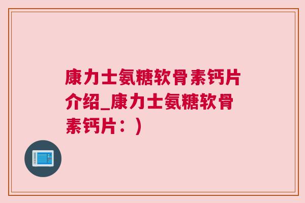 康力士氨糖软骨素钙片介绍_康力士氨糖软骨素钙片：)