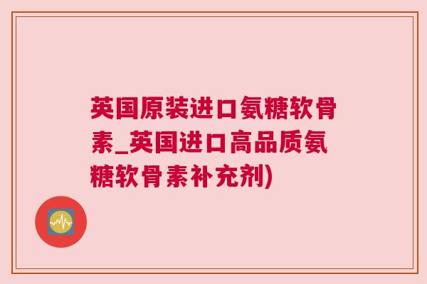 英国原装进口氨糖软骨素_英国进口高品质氨糖软骨素补充剂)