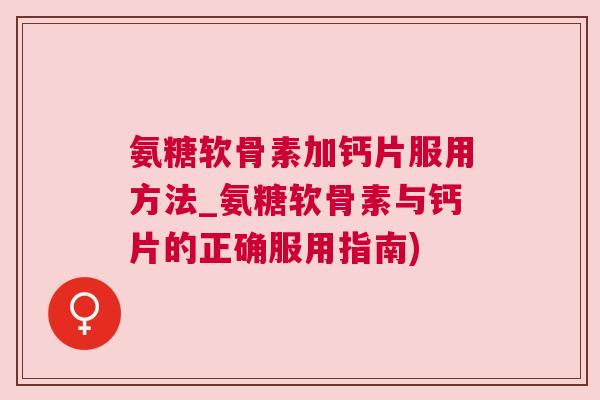 氨糖软骨素加钙片服用方法_氨糖软骨素与钙片的正确服用指南)