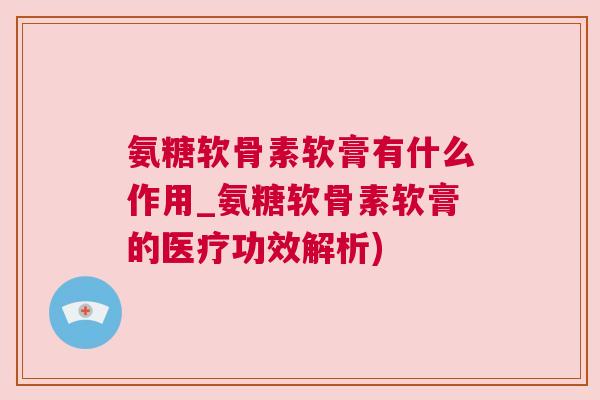 氨糖软骨素软膏有什么作用_氨糖软骨素软膏的医疗功效解析)