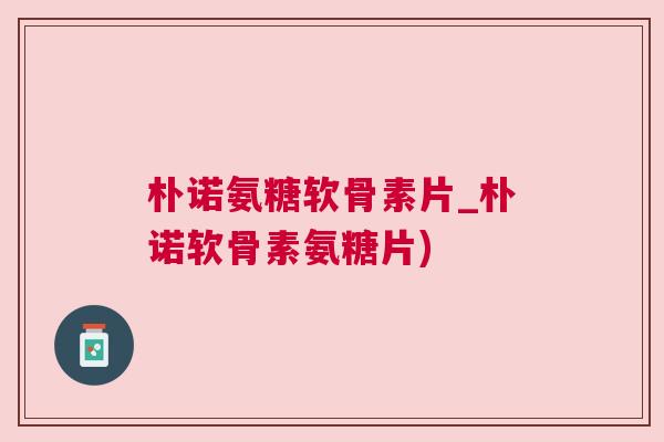 朴诺氨糖软骨素片_朴诺软骨素氨糖片) 朴诺氨糖软骨素片_朴诺软骨素氨糖片)