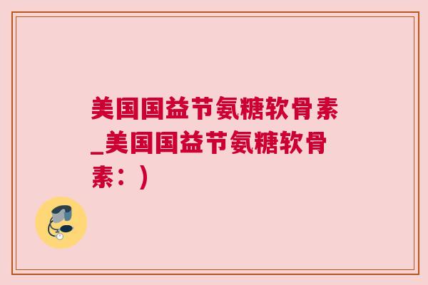 美国国益节氨糖软骨素_美国国益节氨糖软骨素:) 美国国益节氨糖软骨素_美国国益节氨糖软骨素:)