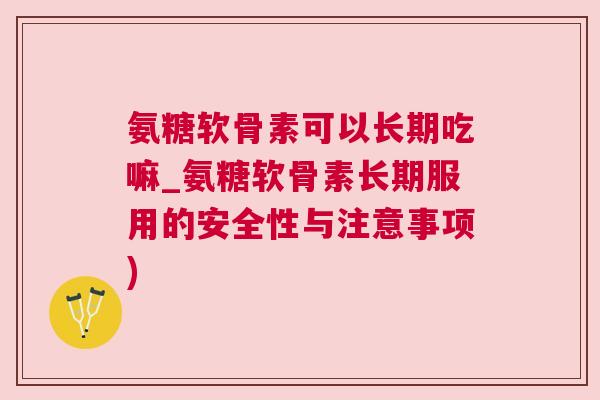 氨糖软骨素可以长期吃嘛_氨糖软骨素长期服用的安全性与注意事项)