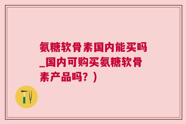 氨糖软骨素国内能买吗_国内可购买氨糖软骨素产品吗?)