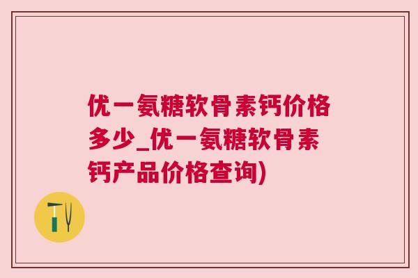 优一氨糖软骨素钙价格多少_优一氨糖软骨素钙产品价格查询) 优一氨糖软骨素钙价格多少_优一氨糖软骨素钙产品价格查询)