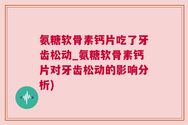 氨糖软骨素钙片吃了牙齿松动_氨糖软骨素钙片对牙齿松动的影响分析)