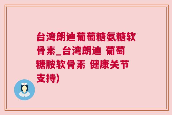 台湾朗迪葡萄糖氨糖软骨素_台湾朗迪 葡萄糖胺软骨素 健康关节支持)