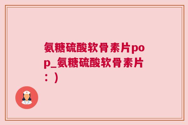 氨糖硫酸软骨素片pop_氨糖硫酸软骨素片：)