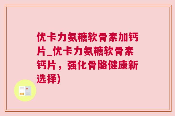 优卡力氨糖软骨素加钙片_优卡力氨糖软骨素钙片，强化骨骼健康新选择)