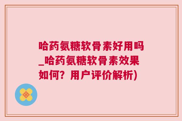 哈药氨糖软骨素好用吗_哈药氨糖软骨素效果如何？用户评价解析)