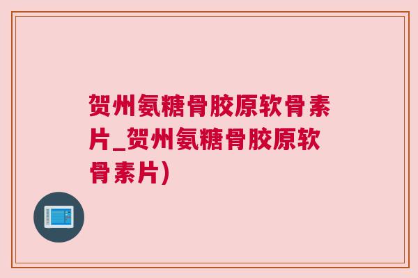 贺州氨糖骨胶原软骨素片_贺州氨糖骨胶原软骨素片)