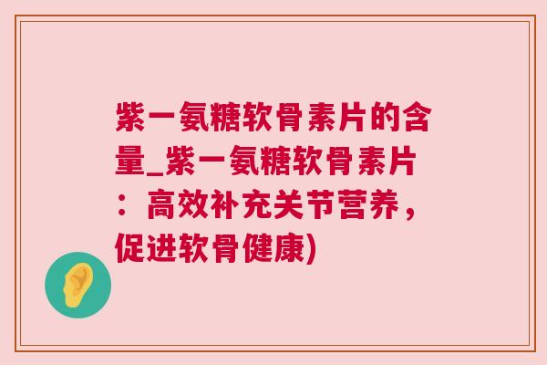 紫一氨糖软骨素片的含量_紫一氨糖软骨素片：高效补充关节营养，促进软骨健康)
