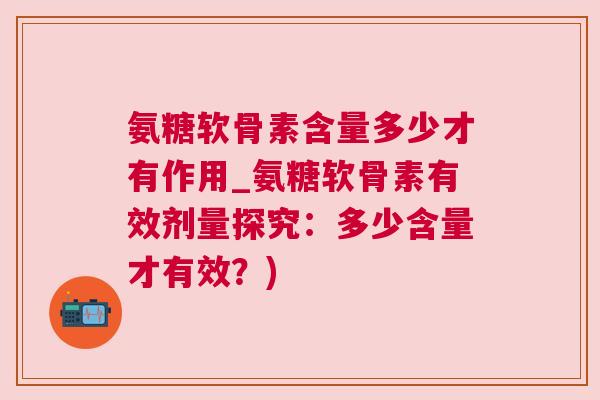 氨糖软骨素含量多少才有作用_氨糖软骨素有效剂量探究：多少含量才有效？)