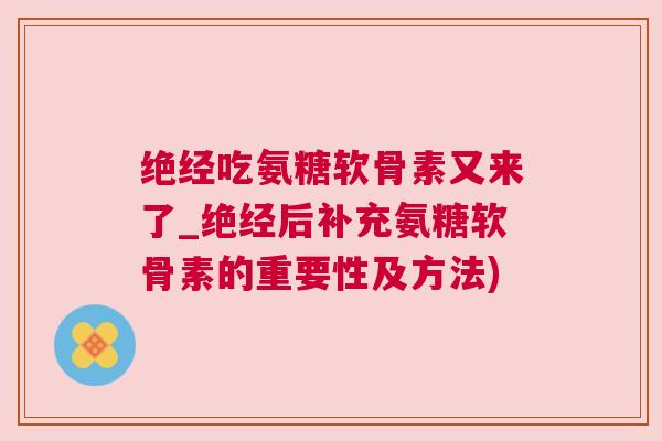 绝经吃氨糖软骨素又来了_绝经后补充氨糖软骨素的重要性及方法)