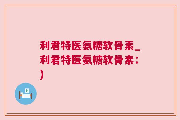 利君特医氨糖软骨素_利君特医氨糖软骨素：)