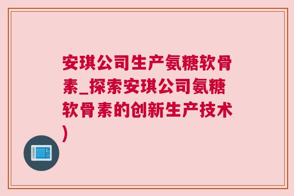安琪公司生产氨糖软骨素_探索安琪公司氨糖软骨素的创新生产技术)