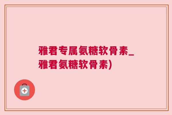 雅君专属氨糖软骨素_雅君氨糖软骨素)
