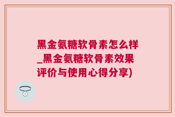 黑金氨糖软骨素怎么样_黑金氨糖软骨素效果评价与使用心得分享)