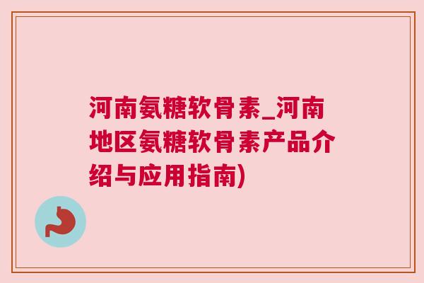河南氨糖软骨素_河南地区氨糖软骨素产品介绍与应用指南)