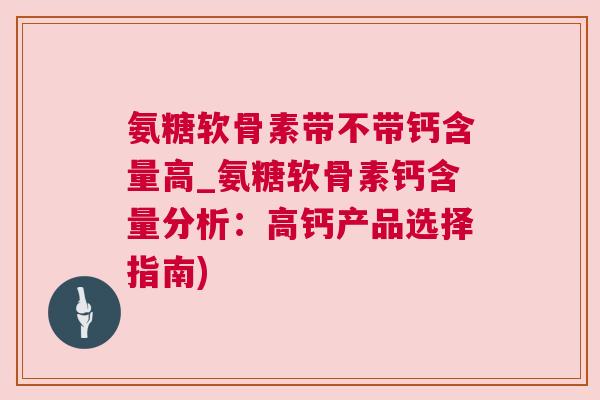 氨糖软骨素带不带钙含量高_氨糖软骨素钙含量分析:高钙产品选择指南) 氨糖软骨素带不带钙含量高_氨糖软骨素钙含量分析:高钙产品选择指南)