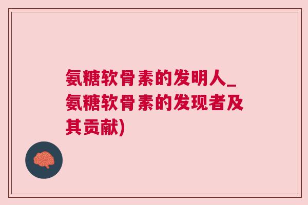 氨糖软骨素的发明人_氨糖软骨素的发现者及其贡献) 氨糖软骨素的发明人_氨糖软骨素的发现者及其贡献)