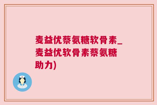 麦益优蔡氨糖软骨素_麦益优软骨素蔡氨糖 助力)