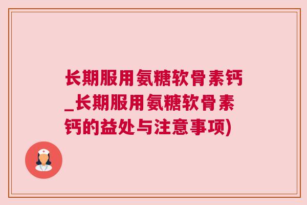 长期服用氨糖软骨素钙_长期服用氨糖软骨素钙的益处与注意事项)