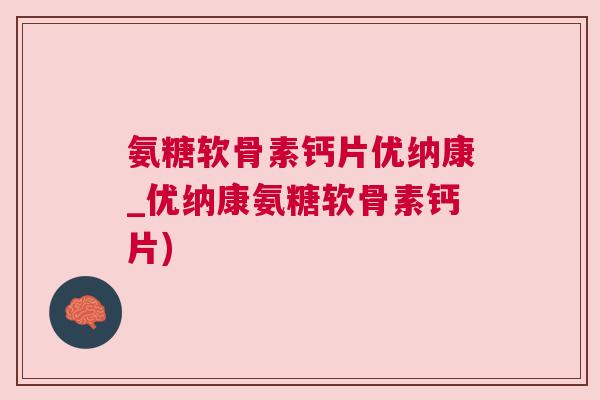 氨糖软骨素钙片优纳康_优纳康氨糖软骨素钙片)