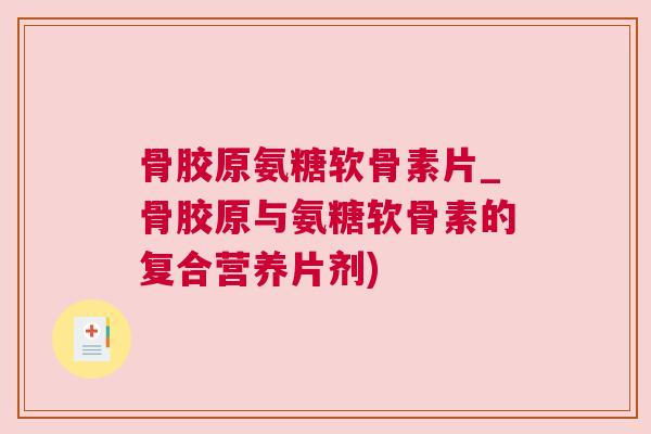 骨胶原氨糖软骨素片_骨胶原与氨糖软骨素的复合营养片剂)