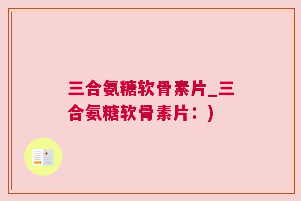 三合氨糖软骨素片_三合氨糖软骨素片：)
