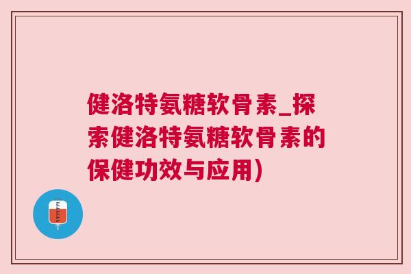 健洛特氨糖软骨素_探索健洛特氨糖软骨素的保健功效与应用)