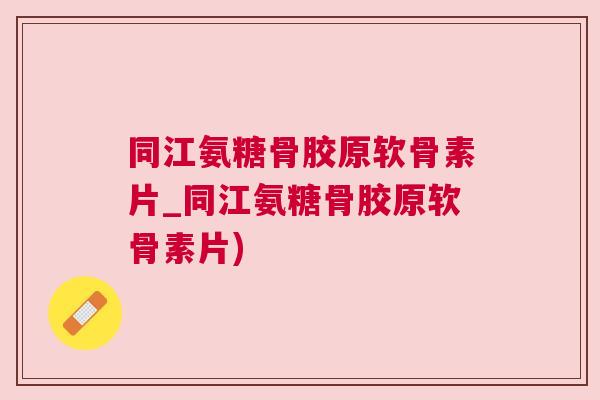 同江氨糖骨胶原软骨素片_同江氨糖骨胶原软骨素片)
