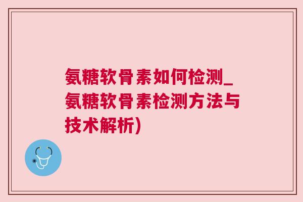 氨糖软骨素如何检测_氨糖软骨素检测方法与技术解析)
