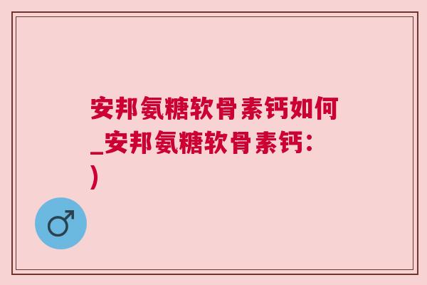 安邦氨糖软骨素钙如何_安邦氨糖软骨素钙：)