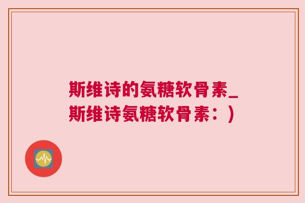 斯维诗的氨糖软骨素_斯维诗氨糖软骨素：)