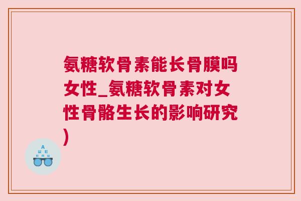 氨糖软骨素能长骨膜吗女性_氨糖软骨素对女性骨骼生长的影响研究)