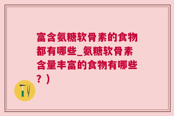 富含氨糖软骨素的食物都有哪些_氨糖软骨素含量丰富的食物有哪些？)