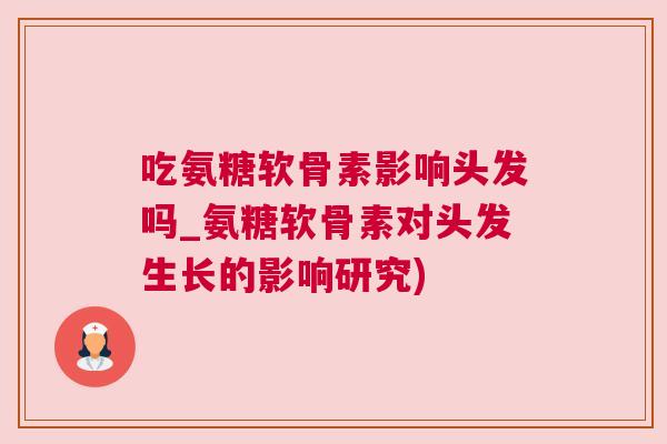 吃氨糖软骨素影响头发吗_氨糖软骨素对头发生长的影响研究)