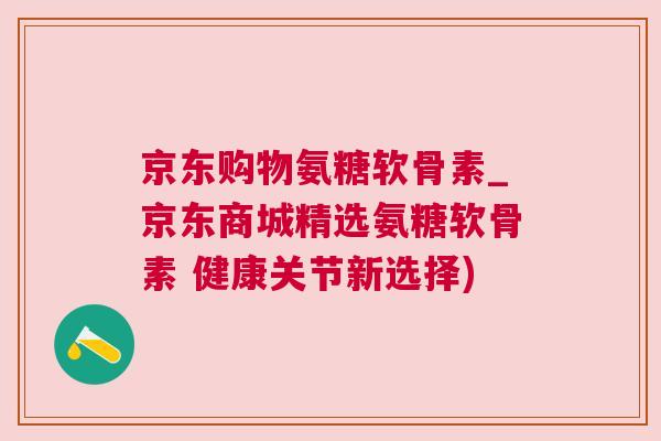 京东购物氨糖软骨素_京东商城精选氨糖软骨素 健康关节新选择)