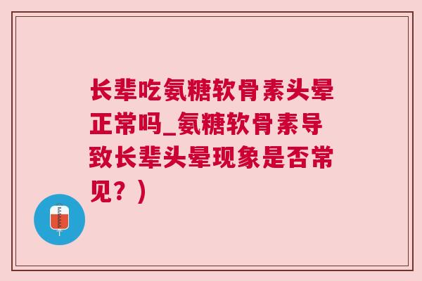 长辈吃氨糖软骨素头晕正常吗_氨糖软骨素导致长辈头晕现象是否常见?)