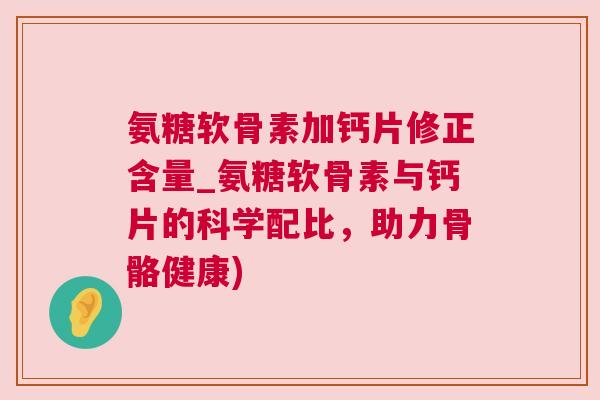 氨糖软骨素加钙片修正含量_氨糖软骨素与钙片的科学配比,助力骨骼健康) 氨糖软骨素加钙片修正含量_氨糖软骨素与钙片的科学配比,助力骨骼健康)