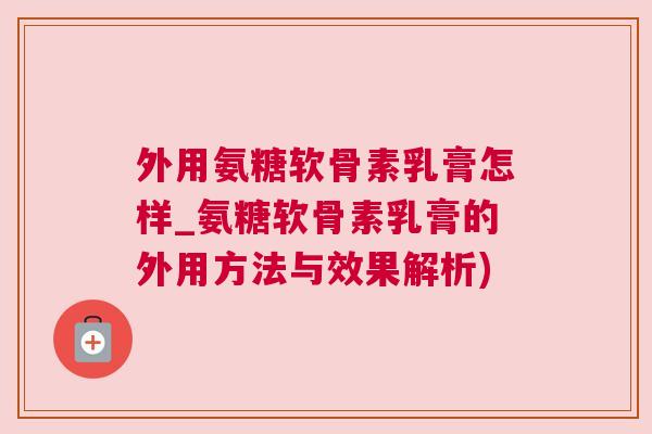 外用氨糖软骨素乳膏怎样_氨糖软骨素乳膏的外用方法与效果解析) 外用氨糖软骨素乳膏怎样_氨糖软骨素乳膏的外用方法与效果解析)