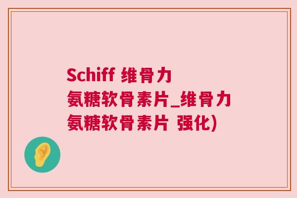 Schiff 维骨力氨糖软骨素片_维骨力氨糖软骨素片 强化) Schiff 维骨力氨糖软骨素片_维骨力氨糖软骨素片 强化)