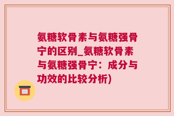 氨糖软骨素与氨糖强骨宁的区别_氨糖软骨素与氨糖强骨宁:成分与功效的比较分析)