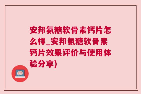 安邦氨糖软骨素钙片怎么样_安邦氨糖软骨素钙片效果评价与使用体验分享)