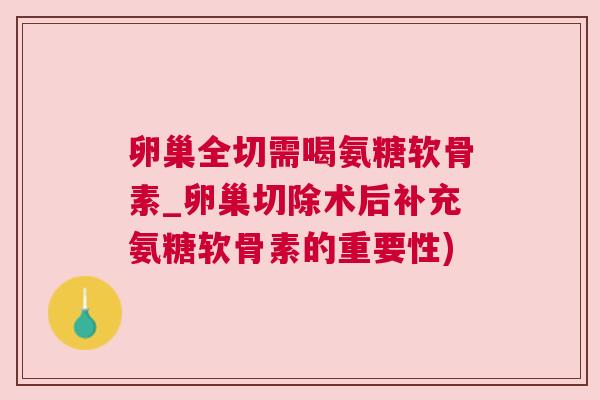 卵巢全切需喝氨糖软骨素_卵巢切除术后补充氨糖软骨素的重要性)