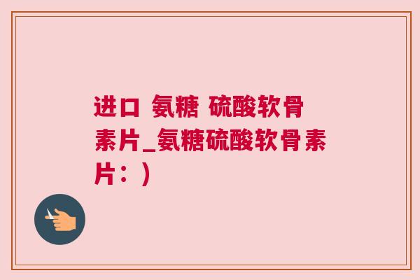 进口 氨糖 硫酸软骨素片_氨糖硫酸软骨素片:)
